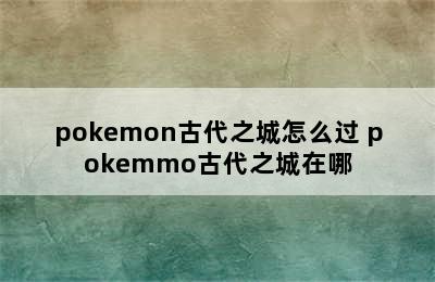 pokemon古代之城怎么过 pokemmo古代之城在哪